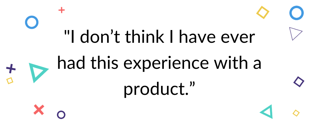 Quote "I don't think I have ever had this experience with a product." on a white background with colorful shapes decorating the edges of the image.